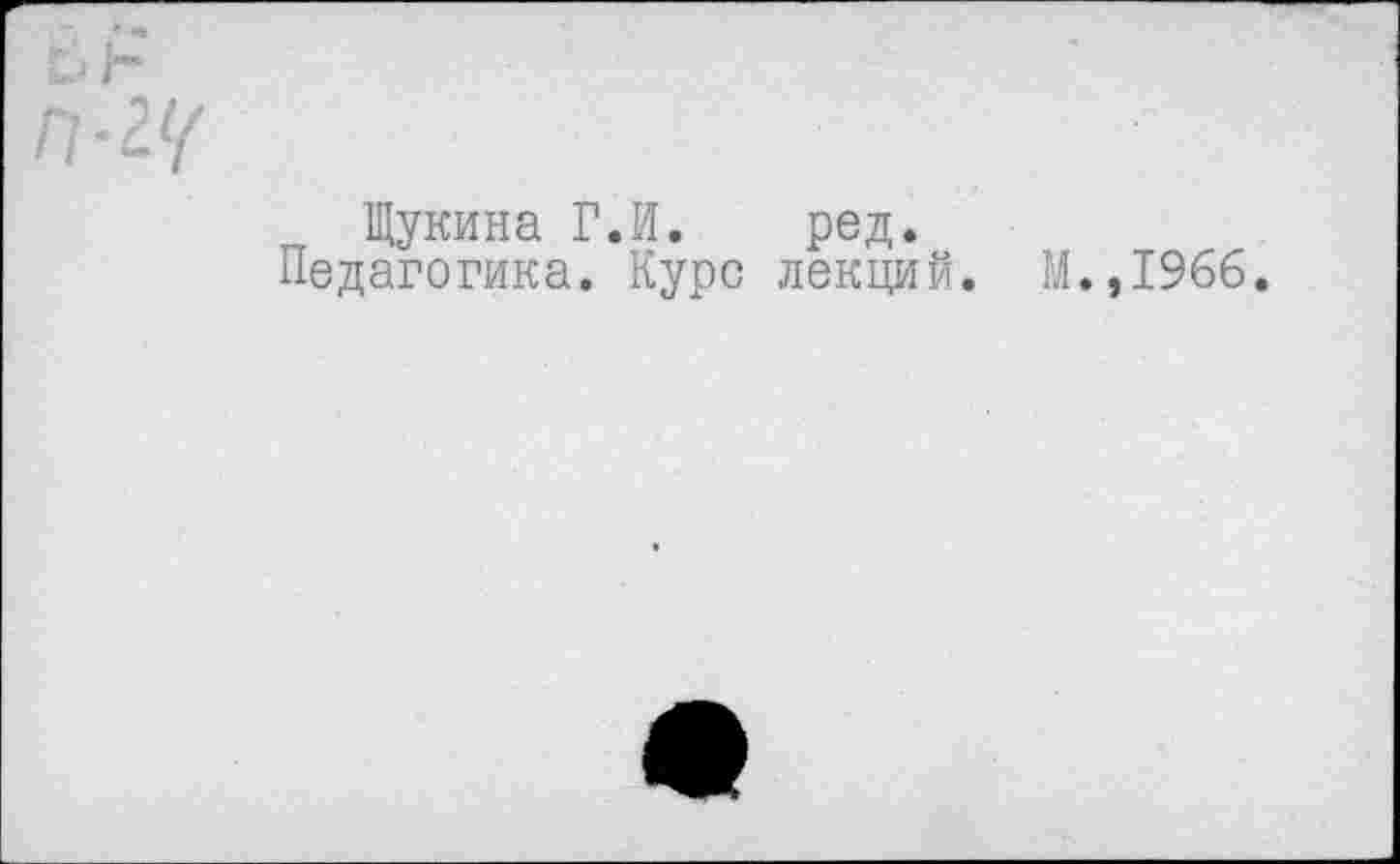 ﻿п-гц
Щукина Г.И. ред.
Педагогика. Курс лекций. М.,1966.